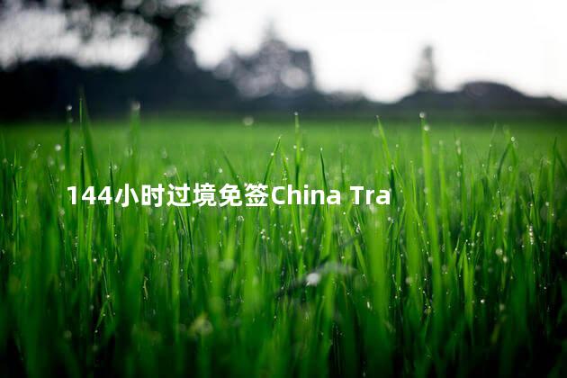 144小时过境免签China Travel攻略